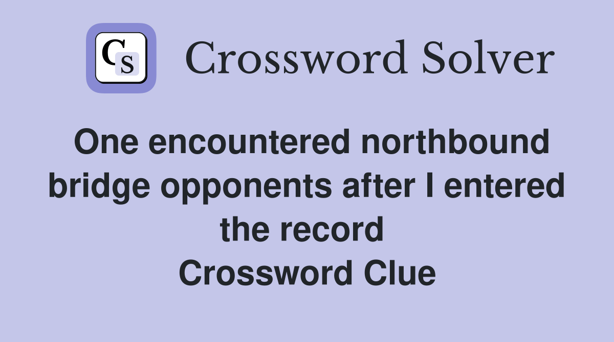 One encountered northbound bridge opponents after I entered the record Crossword Clue Answers